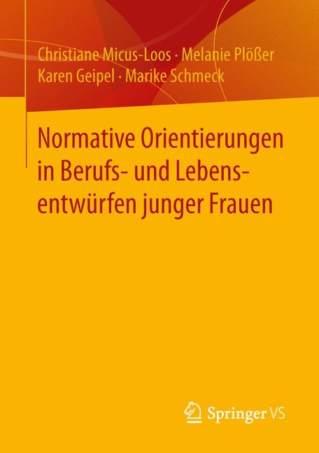 Normative Orientierungen in Berufs- und Lebensentwürfen junger Frauen - Christiane Micus-Loos, Melanie Plößer, Karen Geipel, Marike Schmeck