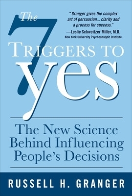 The 7 Triggers to Yes: The New Science Behind Influencing People's Decisions - Russell Granger