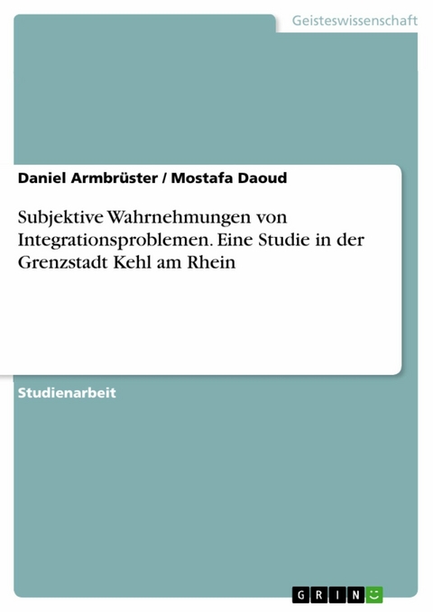Subjektive Wahrnehmungen von Integrationsproblemen. Eine Studie in der Grenzstadt Kehl am Rhein - Daniel Armbr&uuml;ster, Mostafa Daoud