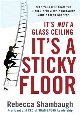 It's Not a Glass Ceiling, It's a Sticky Floor: Free Yourself From the Hidden Behaviors Sabotaging Your Career Success - Rebecca Shambaugh