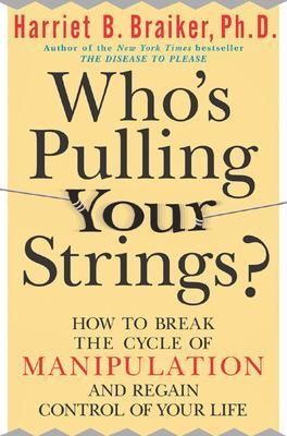 Who's Pulling Your Strings?: How to Break the Cycle of Manipulation and Regain Control of Your Life - Harriet Braiker