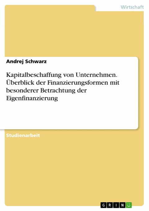 Kapitalbeschaffung von Unternehmen. &Uuml;berblick der Finanzierungsformen mit besonderer Betrachtung der Eigenfinanzierung -  Andrej Schwarz
