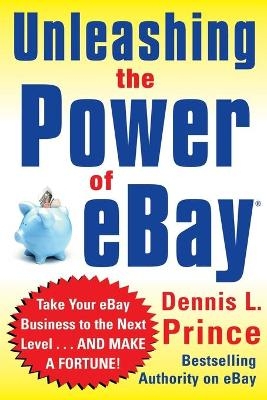 Unleashing the Power of eBay: New Ways to Take Your Business or Online Auction to the Top - Dennis Prince
