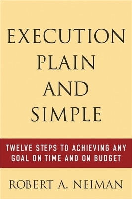 Execution Plain and Simple: Twelve Steps to Achieving Any Goal on Time and On Budget - Robert Neiman