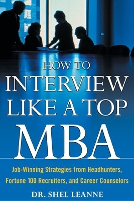 How to Interview Like a Top MBA: Job-Winning Strategies From Headhunters, Fortune 100 Recruiters, and Career Counselors - Shel Leanne