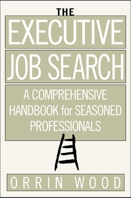 The Executive Job Search: A Comprehensive Handbook for Seasoned Professionals - Orrin Wood