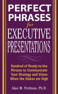 Perfect Phrases for Executive Presentations: Hundreds of Ready-to-Use Phrases to Use to Communicate Your Strategy and Vision When the Stakes Are High - Alan Perlman