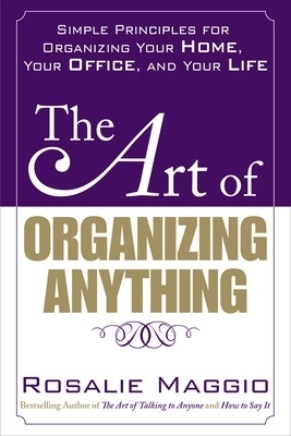 The Art of Organizing Anything:  Simple Principles for Organizing Your Home, Your Office, and Your Life - Rosalie Maggio
