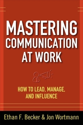 Mastering Communication at Work: How to Lead, Manage, and Influence - Ethan Becker, Jon Wortmann