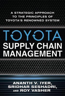 Toyota Supply Chain Management: A Strategic Approach to the Principles of Toyota's Renowned System - Ananth Iyer, Sridhar Seshadri, Roy Vasher