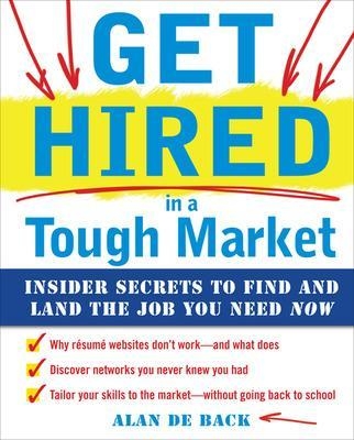 Get Hired in a Tough Market: Insider Secrets for Finding and Landing the Job You Need Now - Alan De Back