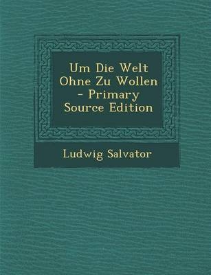 Um Die Welt Ohne Zu Wollen - Primary Source Edition - Ludwig Salvator