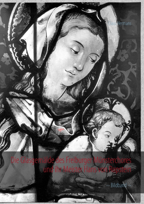Die Glasgem&auml;lde des Freiburger M&uuml;nsterchores und ihr Meister Hans von Ropstein - Claus Hermans