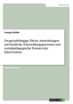 Drogenabh&Atilde;&curren;ngige Eltern. Auswirkungen auf kindliche Entwicklungsprozesse und sozialp&Atilde;&curren;dagogische Formen der Intervention - Svenja Pfeifer