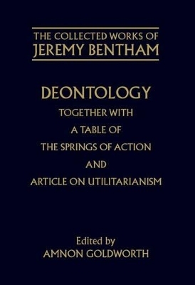 The Collected Works of Jeremy Bentham: Deontology. Together with a Table of the Springs of Action and The Article on Utilitarianism - Jeremy Bentham
