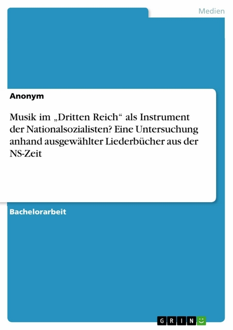 Musik im &bdquo;Dritten Reich&ldquo; als Instrument der Nationalsozialisten? Eine Untersuchung anhand ausgew&auml;hlter Liederb&uuml;cher aus der NS-Zeit