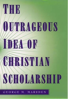 The Outrageous Idea of Christian Scholarship - George M. Marsden