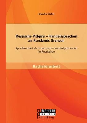 Russische Pidgins - Handelssprachen an Russlands Grenzen: Sprachkontakt als linguistisches Kontaktph&Atilde;&curren;nomen im Russischen - Claudia Nickel