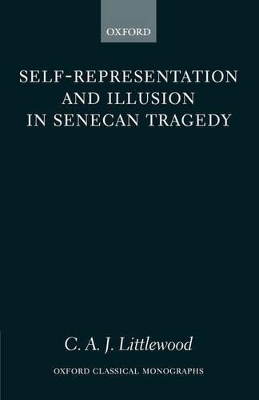 Self-representation and Illusion in Senecan Tragedy - C. A. J. Littlewood