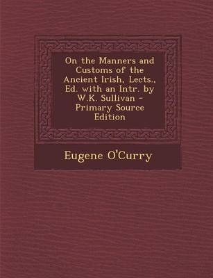 On the Manners and Customs of the Ancient Irish, Lects., Ed. with an Intr. by W.K. Sullivan - Primary Source Edition
