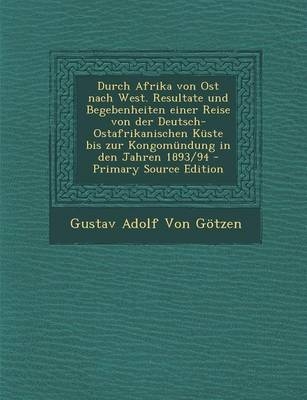 Durch Afrika Von Ost Nach West. Resultate Und Begebenheiten Einer Reise Von Der Deutsch-Ostafrikanischen Kuste Bis Zur Kongomundung in Den Jahren 1893/94 - Gustav Adolf Von Gotzen