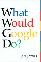 What Would Google Do? - Jeff Jarvis
