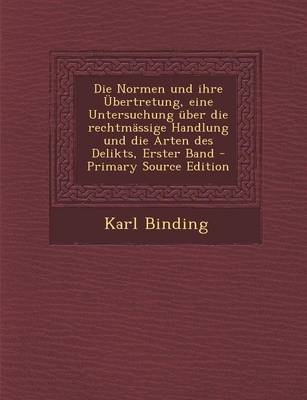 Die Normen Und Ihre Ubertretung, Eine Untersuchung Uber Die Rechtmassige Handlung Und Die Arten Des Delikts, Erster Band - Primary Source Edition