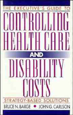 The Executive's Guide to Controlling Healthcare and Disability Costs - Bruce N. Barge, John G. Carlson