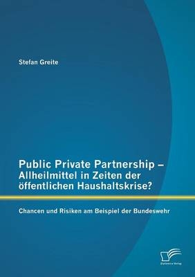 Public Private Partnership - Allheilmittel in Zeiten der &ouml;ffentlichen Haushaltskrise? Chancen und Risiken am Beispiel der Bundeswehr - Stefan Greite