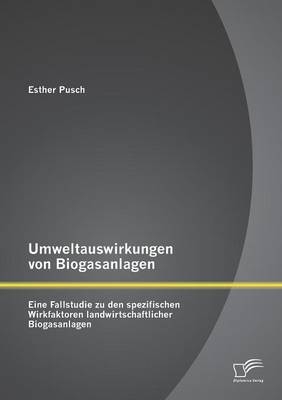 Umweltauswirkungen von Biogasanlagen: Eine Fallstudie zu den spezifischen Wirkfaktoren landwirtschaftlicher Biogasanlagen - Esther Pusch