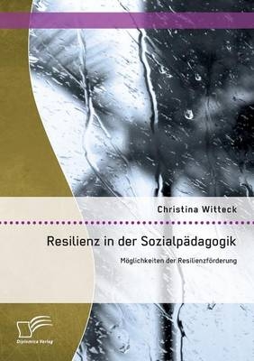 Resilienz in der Sozialp&auml;dagogik: M&ouml;glichkeiten der Resilienzf&ouml;rderung - Christina Witteck