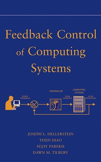 Feedback Control of Computing Systems - Joseph L. Hellerstein, Yixin Diao, Sujay Parekh, Dawn M. Tilbury