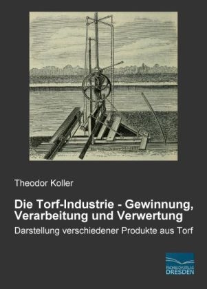 Die Torf-Industrie - Gewinnung, Verarbeitung und Verwertung