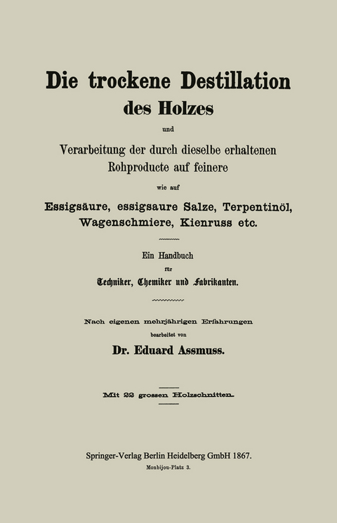 Die trockene Destillation des Holzes und Verarbeitung der durch dieselbe erhaltenen Rohproducte auf feinere, wie auf Essigs&auml;ure, essigsaure Salze, Terpentin&ouml;l, Wagenschmiere, Kienruss etc. - Eduard Assmuss