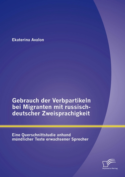 Gebrauch der Verbpartikeln bei Migranten mit russisch-deutscher Zweisprachigkeit : Eine Querschnittstudie anhand m&uuml;ndlicher Texte erwachsener Sprecher - Ekaterina Avalon