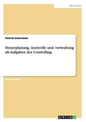 Steuerplanung, -kontrolle und -verwaltung als Aufgaben des Controlling - Patrick Steinr&uuml;cke