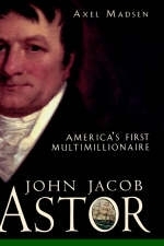 John Jacob Astor - Axel Madsen