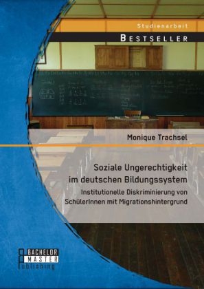 Soziale Ungerechtigkeit im deutschen Bildungssystem: Institutionelle Diskriminierung von Sch&Atilde;&frac14;lerInnen mit Migrationshintergrund - Monique Trachsel
