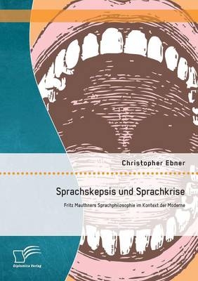 Sprachskepsis und Sprachkrise: Fritz Mauthners Sprachphilosophie im Kontext der Moderne - Christopher Ebner