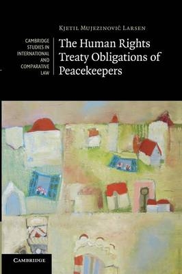 The Human Rights Treaty Obligations of Peacekeepers - Kjetil Mujezinović Larsen
