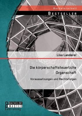 Die k&Atilde;&para;rperschaftsteuerliche Organschaft: Voraussetzungen und Rechtsfolgen - Lisa Landerer