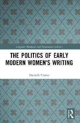 The Politics of Early Modern Women's Writing - Danielle Clarke