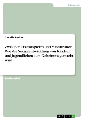 Zwischen Doktorspielen und Masturbation. Wie die Sexualentwicklung von Kindern und Jugendlichen zum Geheimnis gemacht wird - Claudia Becker