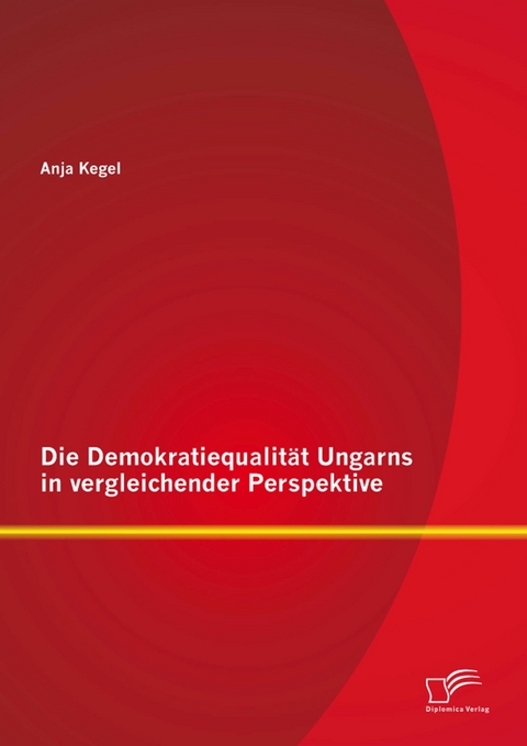 Die Demokratiequalit&auml;t Ungarns in vergleichender Perspektive - Anja Kegel