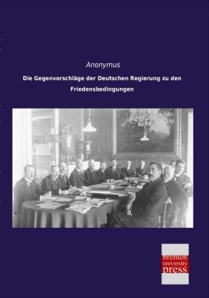 Die Gegenvorschl&Atilde;&curren;ge der Deutschen Regierung zu den Friedensbedingungen -  Anonymus