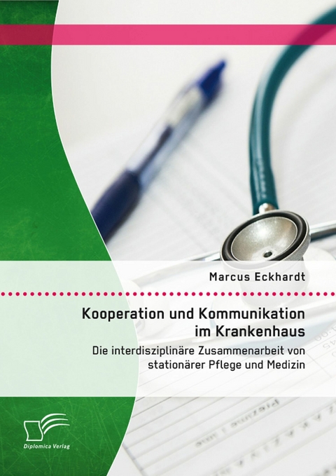 Kooperation und Kommunikation im Krankenhaus: Die interdisziplin&auml;re Zusammenarbeit von station&auml;rer Pflege und Medizin - Marcus Eckhardt
