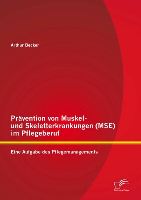 Pr&auml;vention von Muskel- und Skeletterkrankungen (MSE) im Pflegeberuf: Eine Aufgabe des Pflegemanagements - Arthur Becker