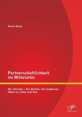 Partnerschaftlichkeit im Mittelalter: Der Stricker &ndash; Ein Dichter mit modernen Ideen zu Liebe und Ehe - Horst Haub