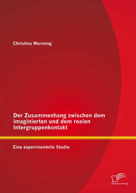 Der Zusammenhang zwischen dem imaginierten und dem realen Intergruppenkontakt: Eine experimentelle Studie - Christina Warming