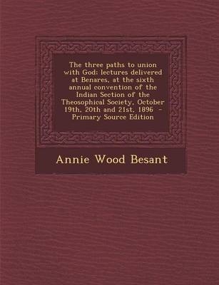 The Three Paths to Union with God; Lectures Delivered at Benares, at the Sixth Annual Convention of the Indian Section of the Theosophical Society, October 19th, 20th and 21st, 1896